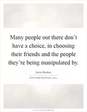 Many people out there don’t have a choice, in choosing their friends and the people they’re being manipulated by Picture Quote #1
