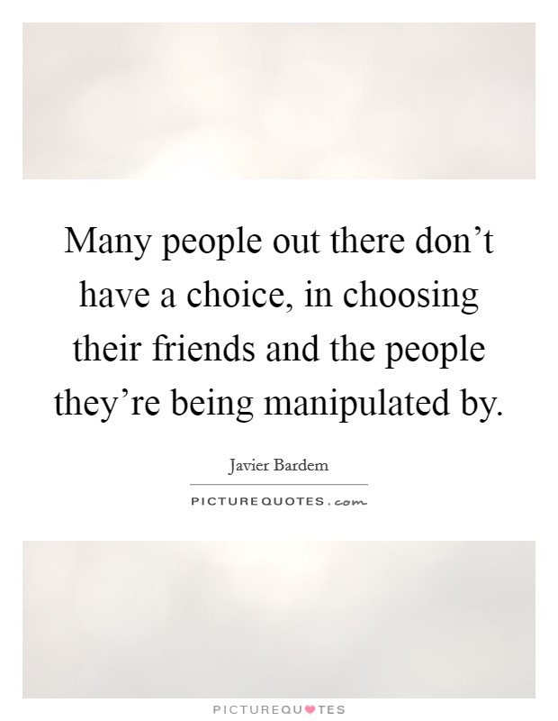 Many people out there don't have a choice, in choosing their friends and the people they're being manipulated by. Picture Quote #1