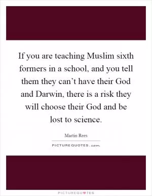 If you are teaching Muslim sixth formers in a school, and you tell them they can’t have their God and Darwin, there is a risk they will choose their God and be lost to science Picture Quote #1