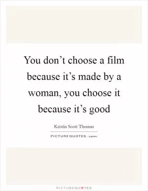 You don’t choose a film because it’s made by a woman, you choose it because it’s good Picture Quote #1