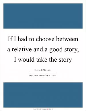 If I had to choose between a relative and a good story, I would take the story Picture Quote #1