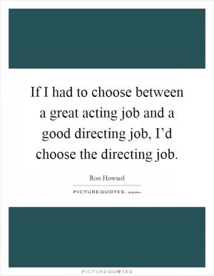 If I had to choose between a great acting job and a good directing job, I’d choose the directing job Picture Quote #1
