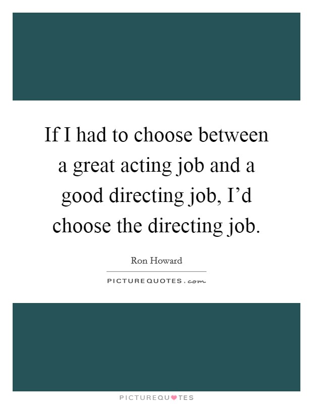 If I had to choose between a great acting job and a good directing job, I'd choose the directing job. Picture Quote #1