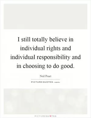 I still totally believe in individual rights and individual responsibility and in choosing to do good Picture Quote #1