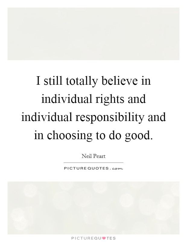 I still totally believe in individual rights and individual responsibility and in choosing to do good. Picture Quote #1