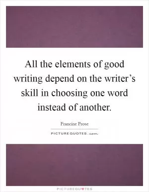 All the elements of good writing depend on the writer’s skill in choosing one word instead of another Picture Quote #1