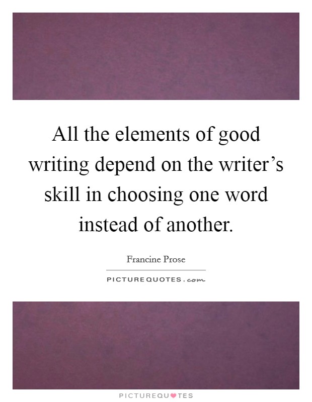 All the elements of good writing depend on the writer's skill in choosing one word instead of another. Picture Quote #1