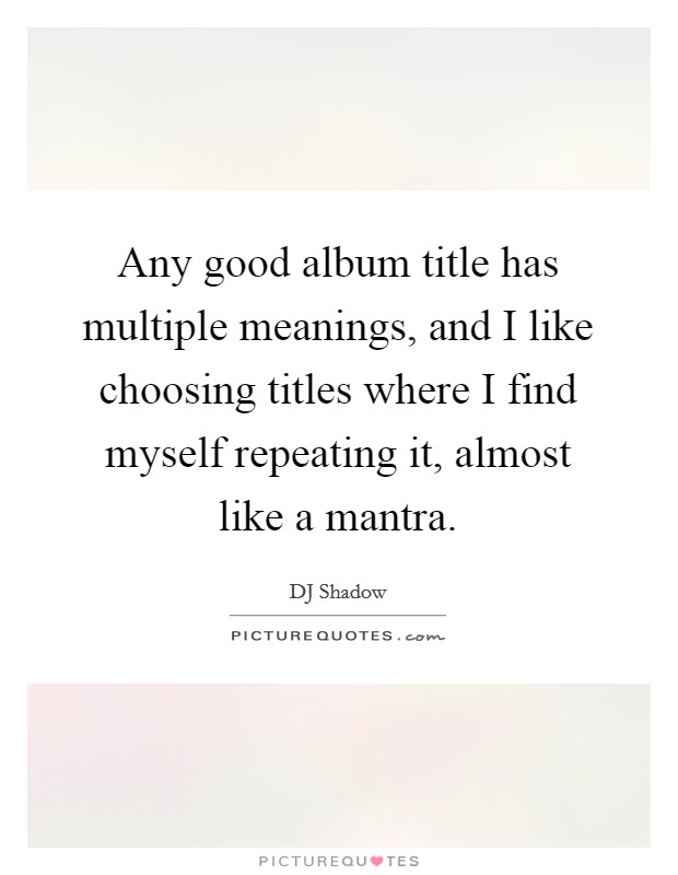 Any good album title has multiple meanings, and I like choosing titles where I find myself repeating it, almost like a mantra. Picture Quote #1