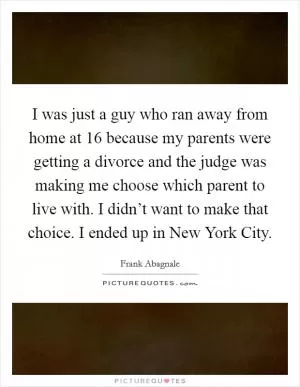 I was just a guy who ran away from home at 16 because my parents were getting a divorce and the judge was making me choose which parent to live with. I didn’t want to make that choice. I ended up in New York City Picture Quote #1
