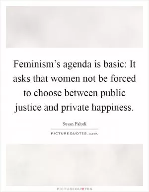 Feminism’s agenda is basic: It asks that women not be forced to choose between public justice and private happiness Picture Quote #1