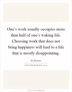 One’s work usually occupies more than half of one’s waking life. Choosing work that does not bring happiness will lead to a life that is mostly disappointing Picture Quote #1