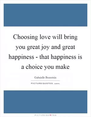 Choosing love will bring you great joy and great happiness - that happiness is a choice you make Picture Quote #1