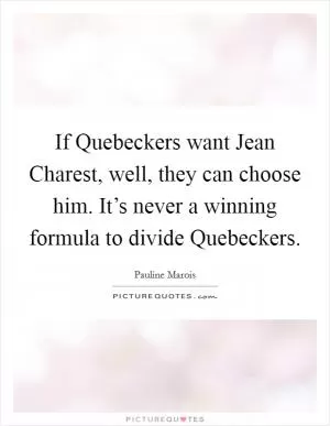 If Quebeckers want Jean Charest, well, they can choose him. It’s never a winning formula to divide Quebeckers Picture Quote #1