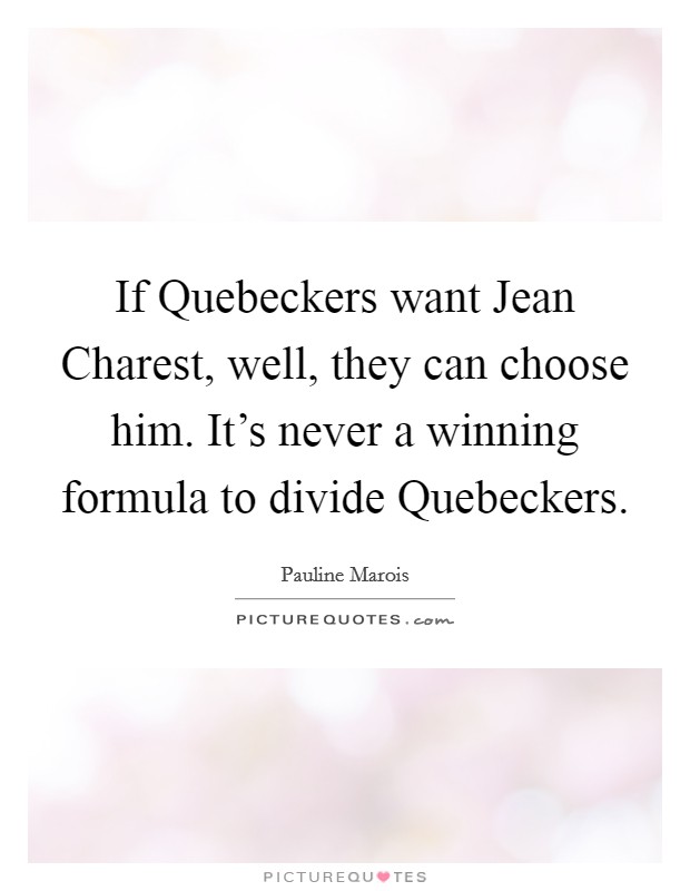 If Quebeckers want Jean Charest, well, they can choose him. It's never a winning formula to divide Quebeckers. Picture Quote #1