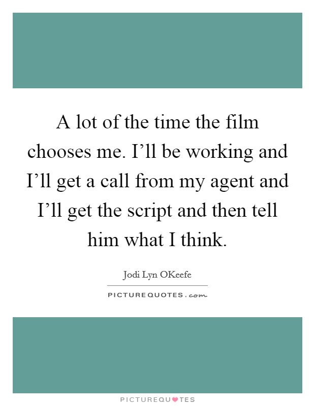 A lot of the time the film chooses me. I'll be working and I'll get a call from my agent and I'll get the script and then tell him what I think. Picture Quote #1