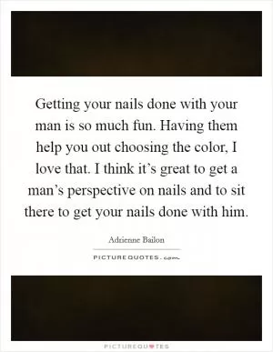 Getting your nails done with your man is so much fun. Having them help you out choosing the color, I love that. I think it’s great to get a man’s perspective on nails and to sit there to get your nails done with him Picture Quote #1