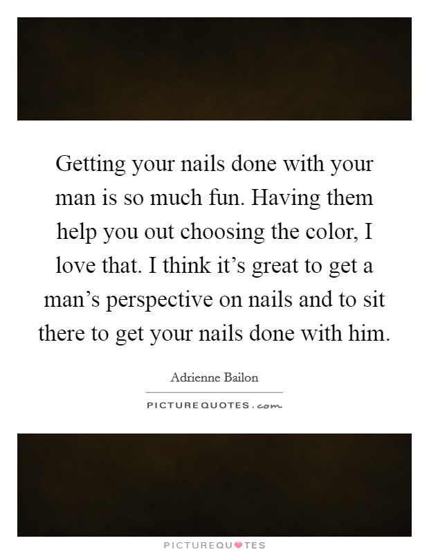 Getting your nails done with your man is so much fun. Having them help you out choosing the color, I love that. I think it's great to get a man's perspective on nails and to sit there to get your nails done with him. Picture Quote #1