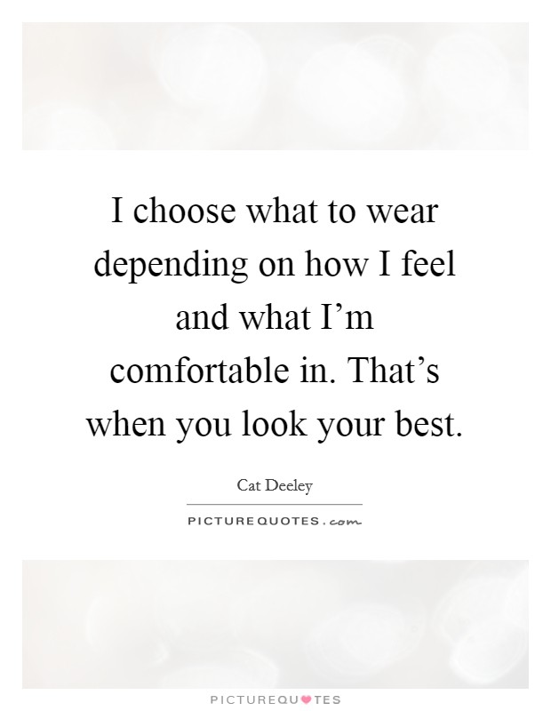 I choose what to wear depending on how I feel and what I'm comfortable in. That's when you look your best. Picture Quote #1