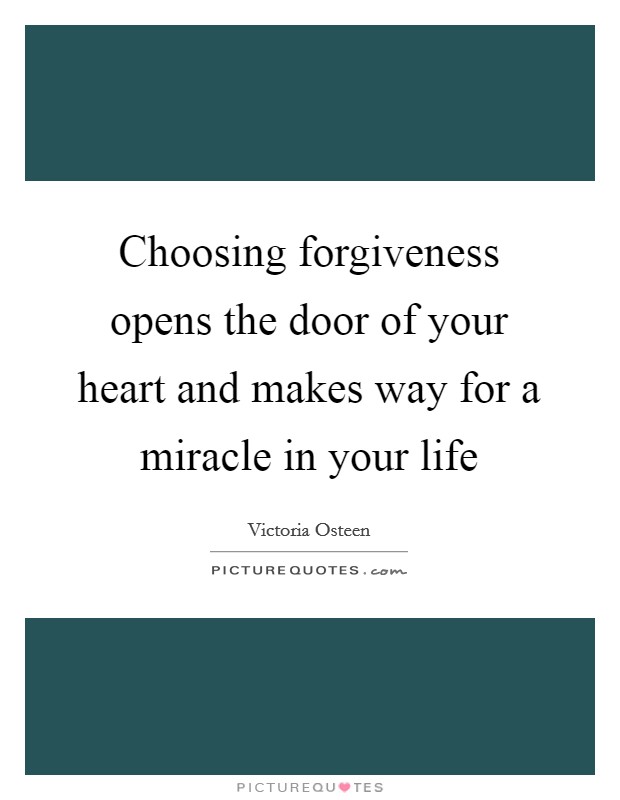 Choosing forgiveness opens the door of your heart and makes way for a miracle in your life Picture Quote #1