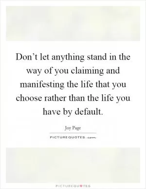 Don’t let anything stand in the way of you claiming and manifesting the life that you choose rather than the life you have by default Picture Quote #1