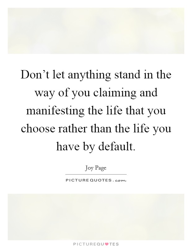Don't let anything stand in the way of you claiming and manifesting the life that you choose rather than the life you have by default. Picture Quote #1