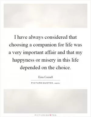 I have always considered that choosing a companion for life was a very important affair and that my happyness or misery in this life depended on the choice Picture Quote #1