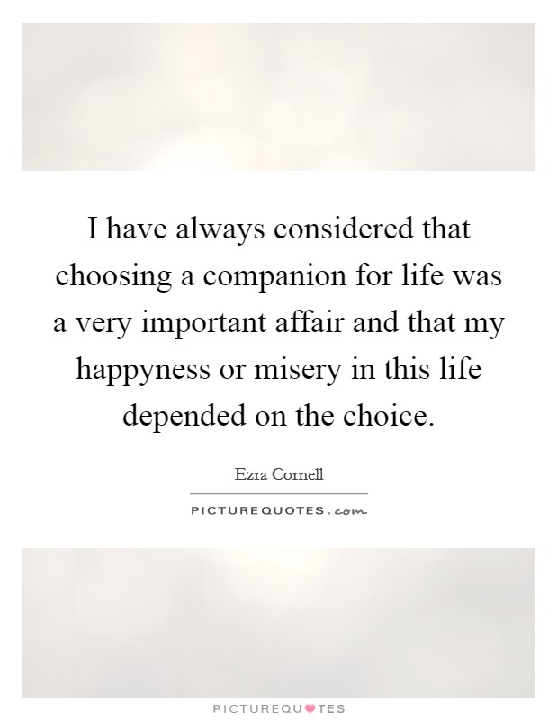 I have always considered that choosing a companion for life was a very important affair and that my happyness or misery in this life depended on the choice. Picture Quote #1
