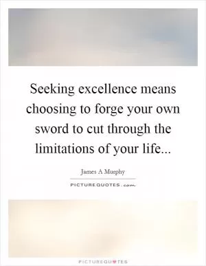 Seeking excellence means choosing to forge your own sword to cut through the limitations of your life Picture Quote #1