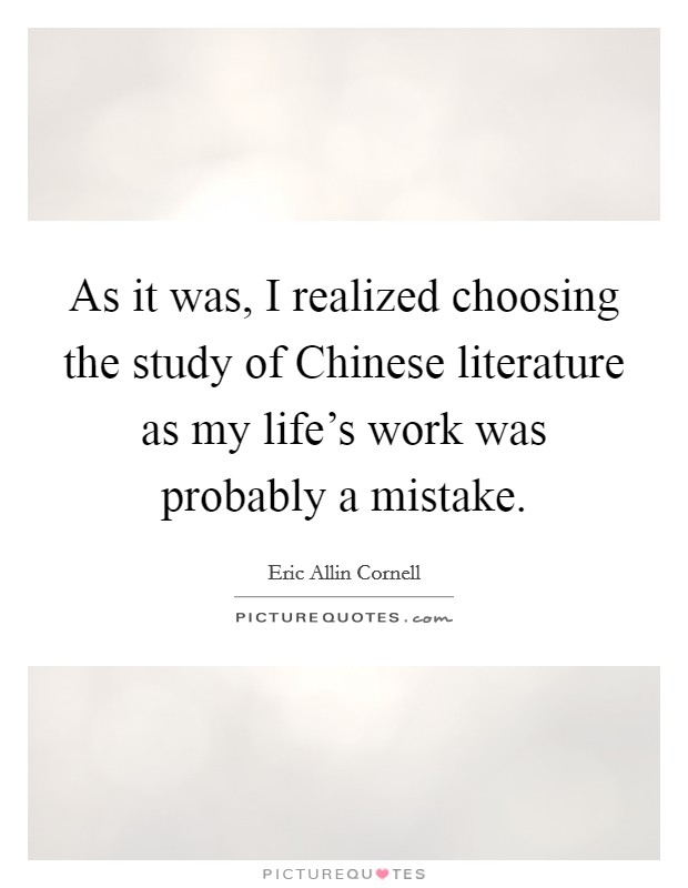 As it was, I realized choosing the study of Chinese literature as my life's work was probably a mistake. Picture Quote #1