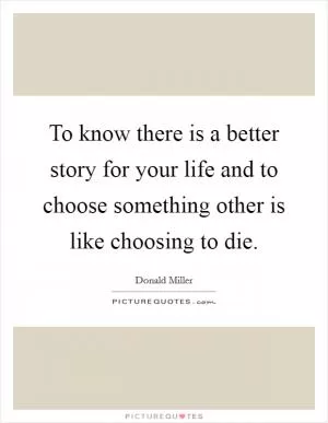 To know there is a better story for your life and to choose something other is like choosing to die Picture Quote #1