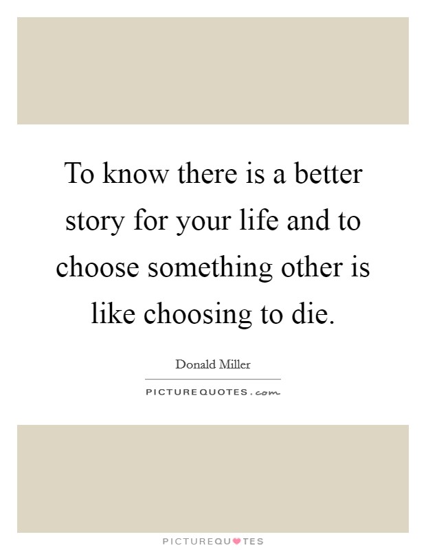 To know there is a better story for your life and to choose something other is like choosing to die. Picture Quote #1