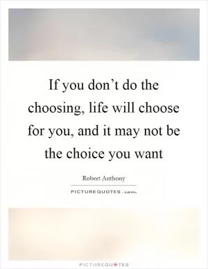 If you don’t do the choosing, life will choose for you, and it may not be the choice you want Picture Quote #1
