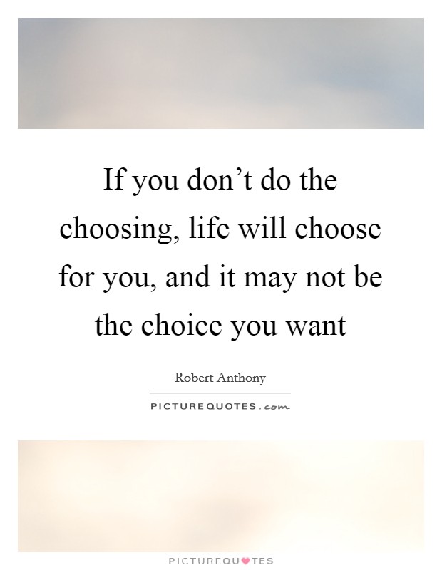If you don't do the choosing, life will choose for you, and it may not be the choice you want Picture Quote #1