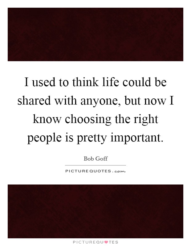 I used to think life could be shared with anyone, but now I know choosing the right people is pretty important. Picture Quote #1