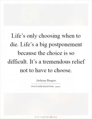 Life’s only choosing when to die. Life’s a big postponement because the choice is so difficult. It’s a tremendous relief not to have to choose Picture Quote #1