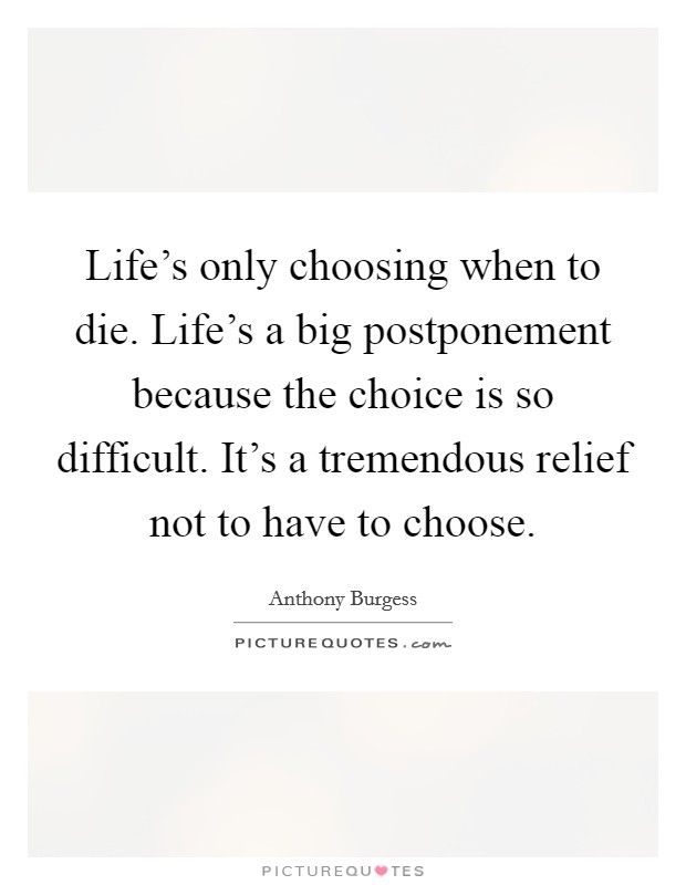 Life's only choosing when to die. Life's a big postponement because the choice is so difficult. It's a tremendous relief not to have to choose. Picture Quote #1