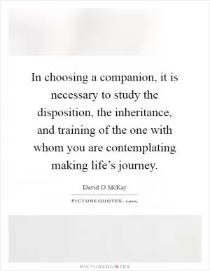 In choosing a companion, it is necessary to study the disposition, the inheritance, and training of the one with whom you are contemplating making life’s journey Picture Quote #1