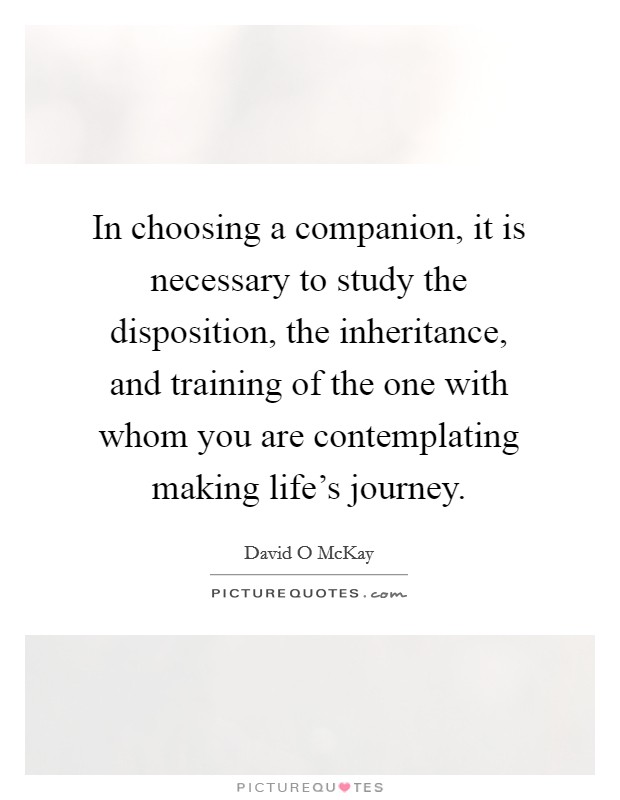 In choosing a companion, it is necessary to study the disposition, the inheritance, and training of the one with whom you are contemplating making life's journey. Picture Quote #1