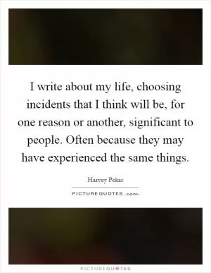 I write about my life, choosing incidents that I think will be, for one reason or another, significant to people. Often because they may have experienced the same things Picture Quote #1