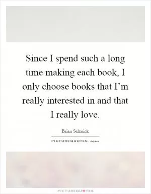Since I spend such a long time making each book, I only choose books that I’m really interested in and that I really love Picture Quote #1