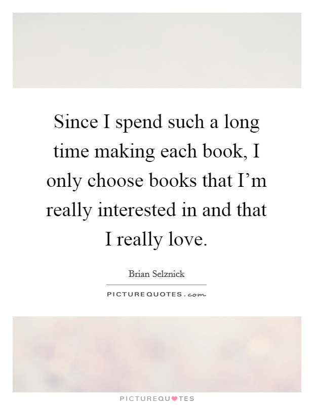 Since I spend such a long time making each book, I only choose books that I'm really interested in and that I really love. Picture Quote #1