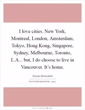 I love cities. New York, Montreal, London, Amsterdam, Tokyo, Hong Kong, Singapore, Sydney, Melbourne, Toronto, L.A... but, I do choose to live in Vancouver. It’s home Picture Quote #1