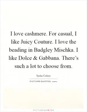 I love cashmere. For casual, I like Juicy Couture. I love the beading in Badgley Mischka. I like Dolce and Gabbana. There’s such a lot to choose from Picture Quote #1
