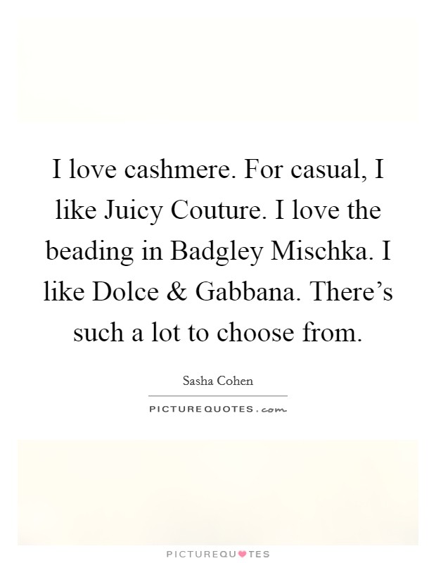I love cashmere. For casual, I like Juicy Couture. I love the beading in Badgley Mischka. I like Dolce and Gabbana. There's such a lot to choose from. Picture Quote #1