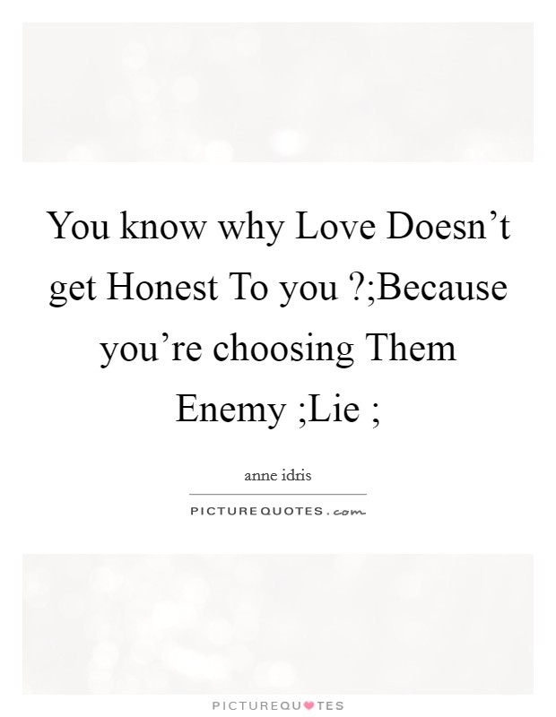 You know why Love Doesn't get Honest To you ?;Because you're choosing Them Enemy ;Lie ; Picture Quote #1