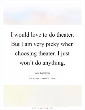 I would love to do theater. But I am very picky when choosing theater. I just won’t do anything Picture Quote #1