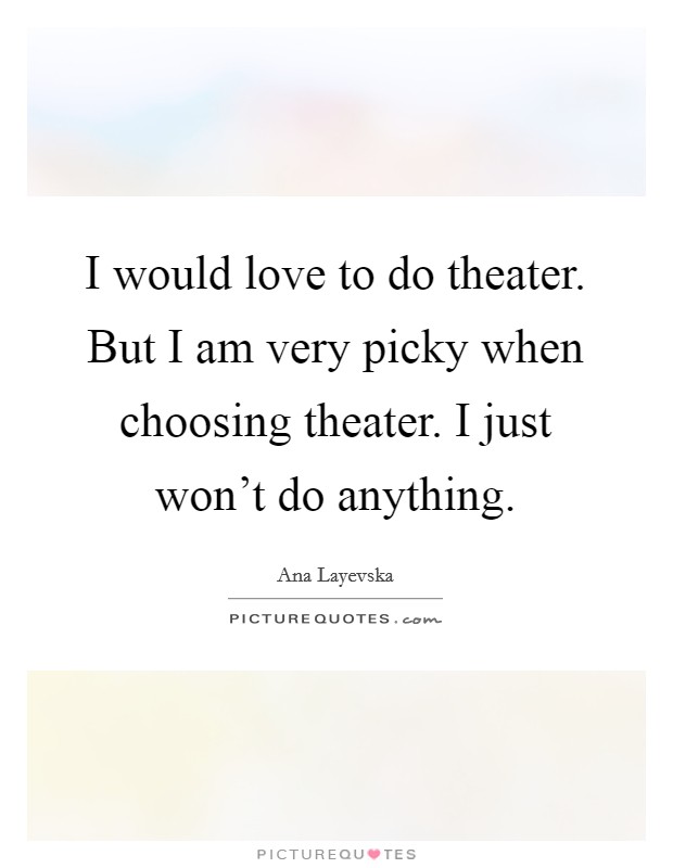 I would love to do theater. But I am very picky when choosing theater. I just won't do anything. Picture Quote #1