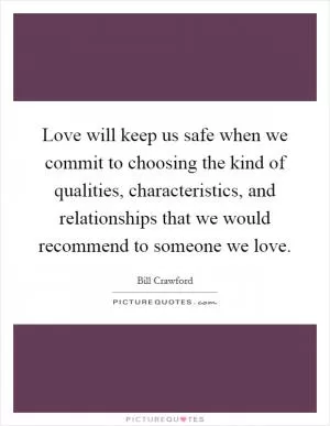 Love will keep us safe when we commit to choosing the kind of qualities, characteristics, and relationships that we would recommend to someone we love Picture Quote #1