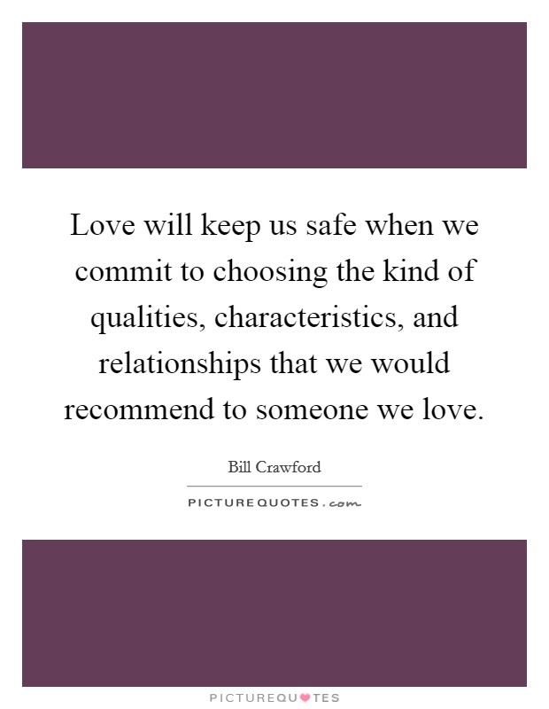Love will keep us safe when we commit to choosing the kind of qualities, characteristics, and relationships that we would recommend to someone we love. Picture Quote #1