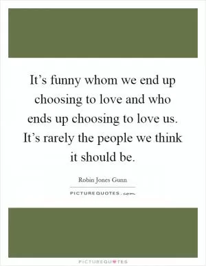 It’s funny whom we end up choosing to love and who ends up choosing to love us. It’s rarely the people we think it should be Picture Quote #1